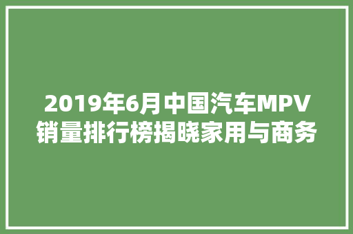 2019年6月中国汽车MPV销量排行榜揭晓家用与商务市场齐头并进