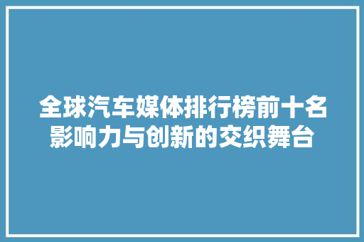 全球汽车媒体排行榜前十名影响力与创新的交织舞台