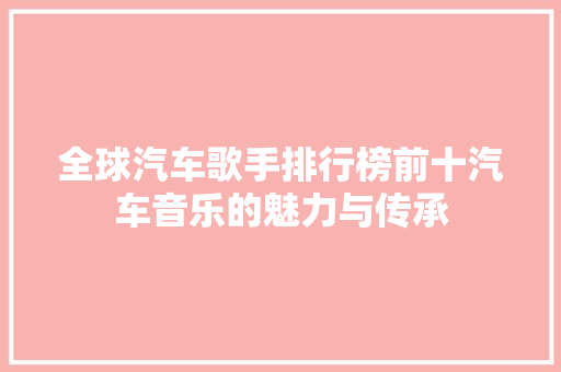全球汽车歌手排行榜前十汽车音乐的魅力与传承