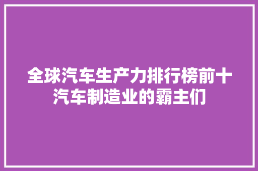 全球汽车生产力排行榜前十汽车制造业的霸主们