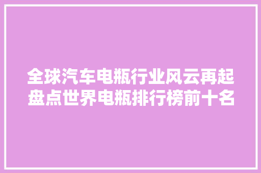 全球汽车电瓶行业风云再起盘点世界电瓶排行榜前十名