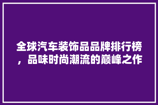 全球汽车装饰品品牌排行榜，品味时尚潮流的巅峰之作