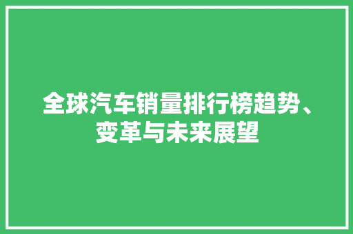 全球汽车销量排行榜趋势、变革与未来展望