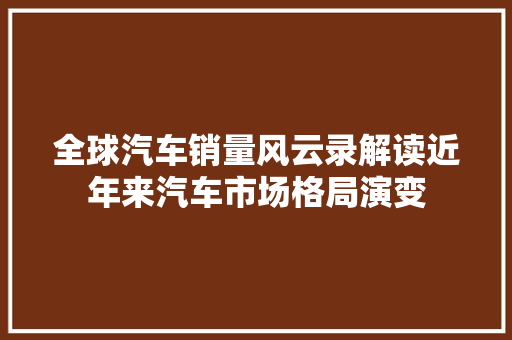 全球汽车销量风云录解读近年来汽车市场格局演变