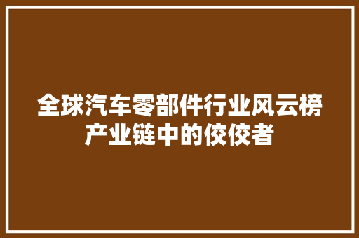 全球汽车零部件行业风云榜产业链中的佼佼者