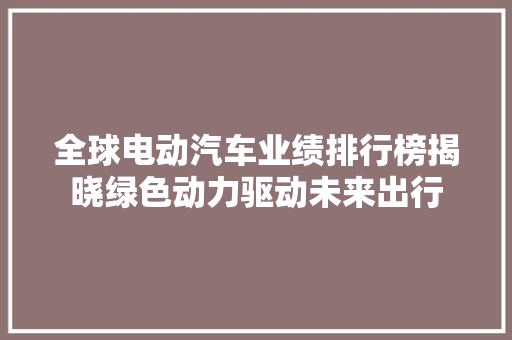 全球电动汽车业绩排行榜揭晓绿色动力驱动未来出行
