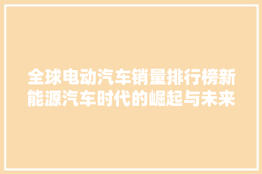 全球电动汽车销量排行榜新能源汽车时代的崛起与未来展望