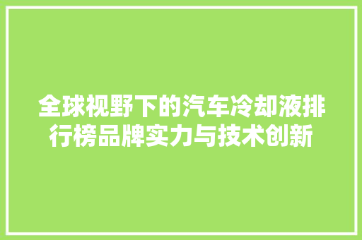全球视野下的汽车冷却液排行榜品牌实力与技术创新
