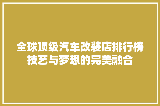 全球顶级汽车改装店排行榜技艺与梦想的完美融合