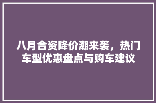 八月合资降价潮来袭，热门车型优惠盘点与购车建议