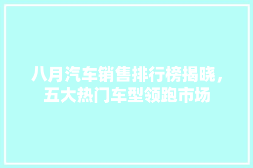 八月汽车销售排行榜揭晓，五大热门车型领跑市场