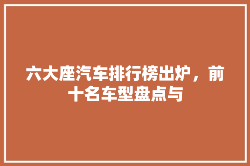 六大座汽车排行榜出炉，前十名车型盘点与