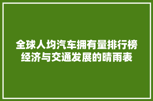 全球人均汽车拥有量排行榜经济与交通发展的晴雨表