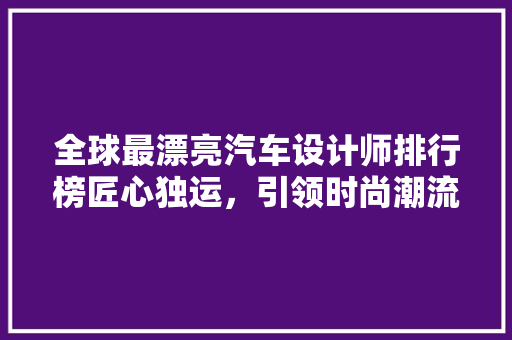 全球最漂亮汽车设计师排行榜匠心独运，引领时尚潮流