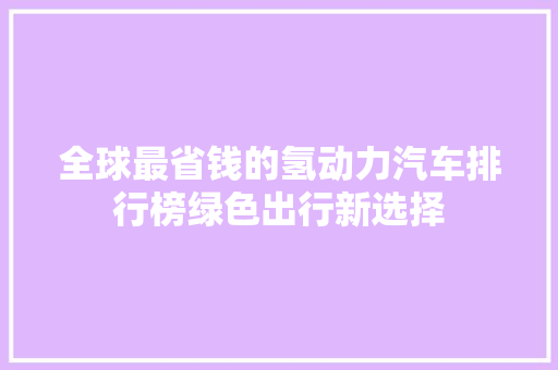 全球最省钱的氢动力汽车排行榜绿色出行新选择