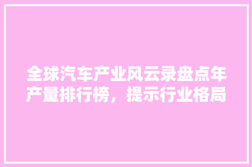 全球汽车产业风云录盘点年产量排行榜，提示行业格局变迁