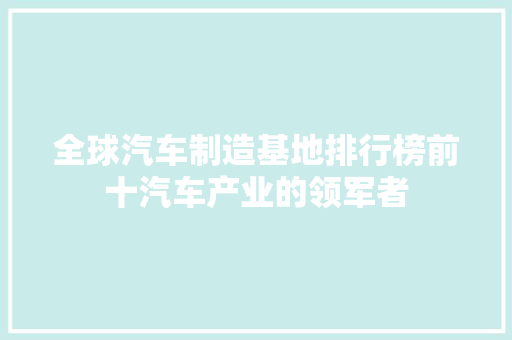 全球汽车制造基地排行榜前十汽车产业的领军者