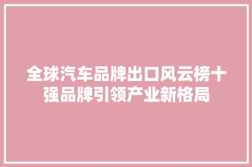 全球汽车品牌出口风云榜十强品牌引领产业新格局