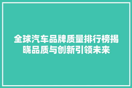 全球汽车品牌质量排行榜揭晓品质与创新引领未来