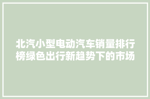 北汽小型电动汽车销量排行榜绿色出行新趋势下的市场风云