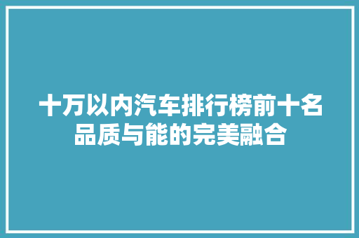十万以内汽车排行榜前十名品质与能的完美融合