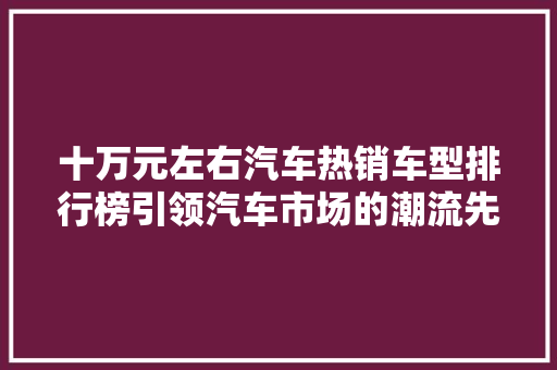 十万元左右汽车热销车型排行榜引领汽车市场的潮流先锋