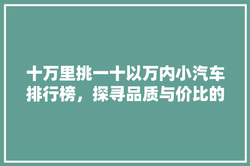 十万里挑一十以万内小汽车排行榜，探寻品质与价比的完美结合