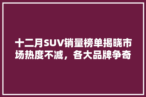 十二月SUV销量榜单揭晓市场热度不减，各大品牌争奇斗艳
