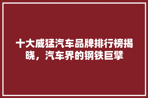 十大威猛汽车品牌排行榜揭晓，汽车界的钢铁巨擘