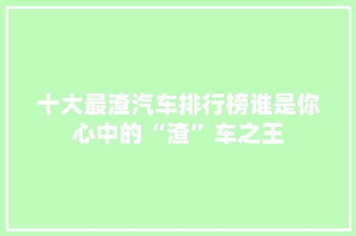 十大最渣汽车排行榜谁是你心中的“渣”车之王