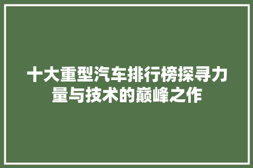 十大重型汽车排行榜探寻力量与技术的巅峰之作