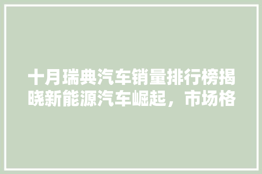 十月瑞典汽车销量排行榜揭晓新能源汽车崛起，市场格局重塑