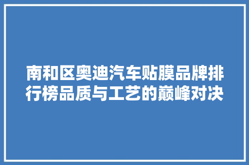 南和区奥迪汽车贴膜品牌排行榜品质与工艺的巅峰对决