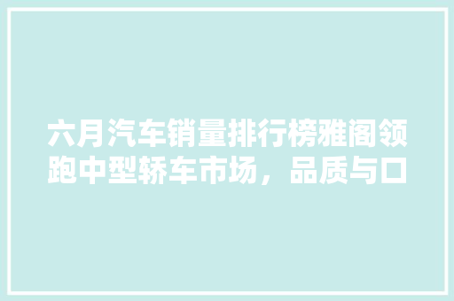 六月汽车销量排行榜雅阁领跑中型轿车市场，品质与口碑双丰收