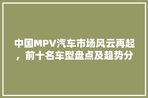 中国MPV汽车市场风云再起，前十名车型盘点及趋势分析