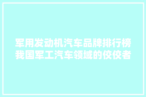 军用发动机汽车品牌排行榜我国军工汽车领域的佼佼者