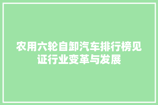 农用六轮自卸汽车排行榜见证行业变革与发展