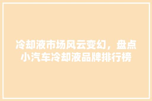 冷却液市场风云变幻，盘点小汽车冷却液品牌排行榜