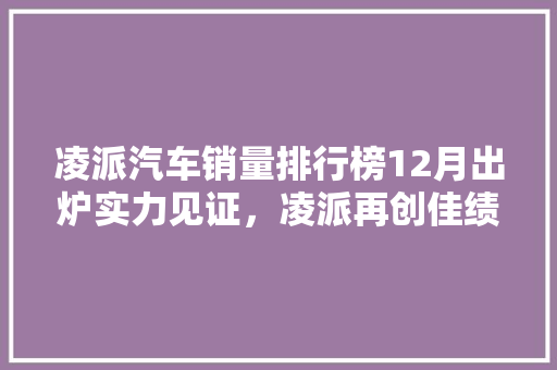 凌派汽车销量排行榜12月出炉实力见证，凌派再创佳绩