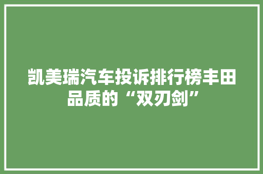 凯美瑞汽车投诉排行榜丰田品质的“双刃剑”