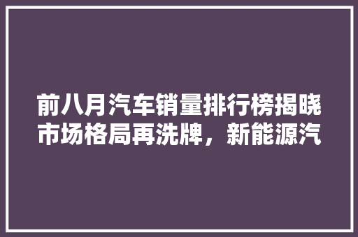 前八月汽车销量排行榜揭晓市场格局再洗牌，新能源汽车崛起