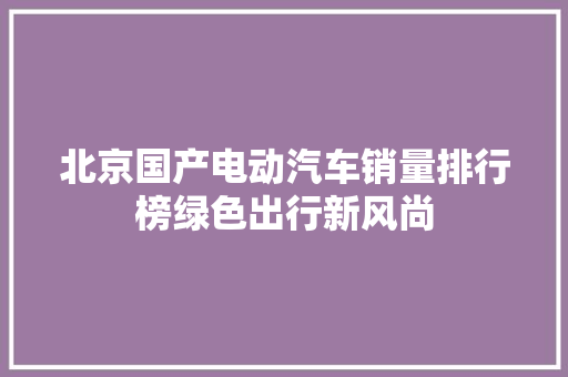 北京国产电动汽车销量排行榜绿色出行新风尚