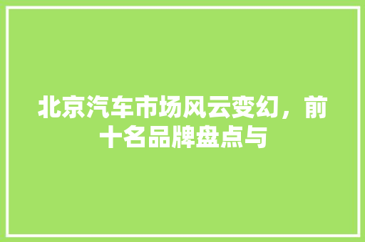 北京汽车市场风云变幻，前十名品牌盘点与