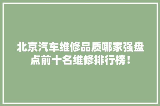 北京汽车维修品质哪家强盘点前十名维修排行榜！