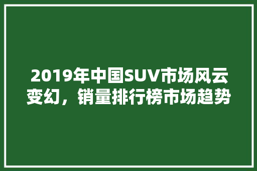 2019年中国SUV市场风云变幻，销量排行榜市场趋势
