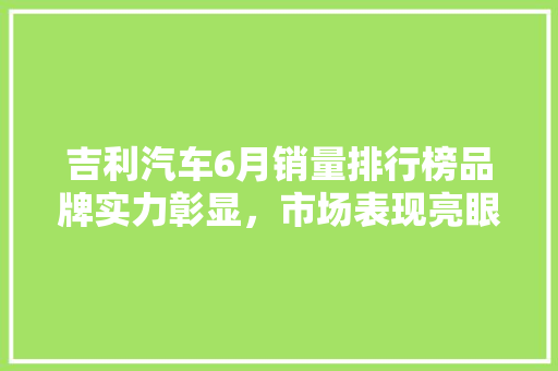 吉利汽车6月销量排行榜品牌实力彰显，市场表现亮眼