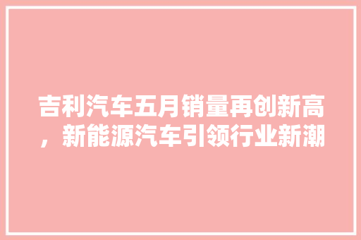 吉利汽车五月销量再创新高，新能源汽车引领行业新潮流