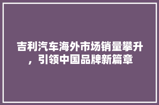 吉利汽车海外市场销量攀升，引领中国品牌新篇章