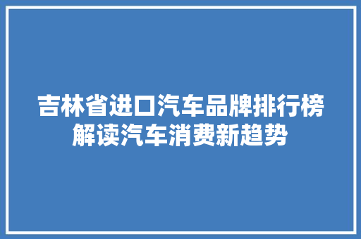 吉林省进口汽车品牌排行榜解读汽车消费新趋势