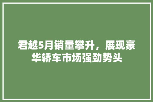 君越5月销量攀升，展现豪华轿车市场强劲势头